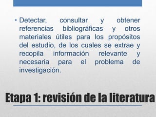 Etapa 1: revisión de la literatura
• Detectar, consultar y obtener
referencias bibliográficas y otros
materiales útiles pa...