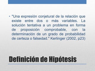 Definición de Hipótesis
• "Una expresión conjetural de la relación que
existe entre dos o más variables. La
solución tenta...