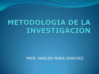 METODOLOGIA DE LA INVESTIGACIÓN PROF. MARLEN MORA SANCHEZ 