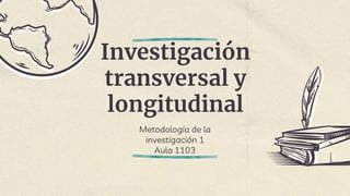 Investigación
transversal y
longitudinal
Metodología de la
investigación 1
Aula 1103
 