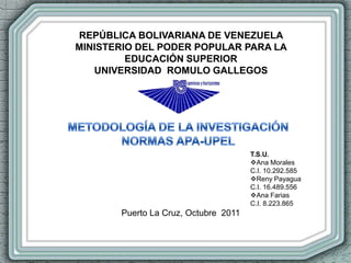 REPÚBLICA BOLIVARIANA DE VENEZUELA
MINISTERIO DEL PODER POPULAR PARA LA
         EDUCACIÓN SUPERIOR
   UNIVERSIDAD ROMULO GALLEGOS




                                      T.S.U.
                                      Ana Morales
                                      C.I. 10.292.585
                                      Reny Payagua
                                      C.I. 16.489.556
                                      Ana Farias
                                      C.I. 8.223.865
       Puerto La Cruz, Octubre 2011
 
