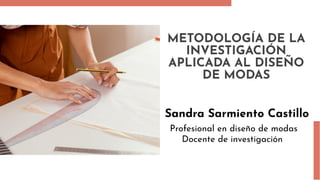 METODOLOGÍA DE LA
INVESTIGACIÓN
APLICADA AL DISEÑO
DE MODAS
Sandra Sarmiento Castillo
Profesional en diseño de modas
Docente de investigación
 