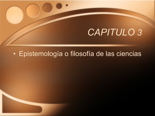 CAPITULO  3 Epistemología o filosofía de las ciencias 