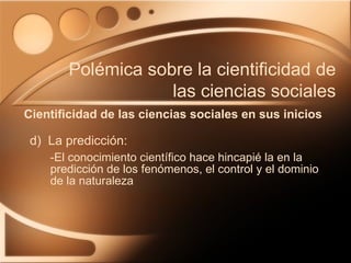 d)  La predicción: -El conocimiento científico hace hincapié la en la predicción de los fenómenos, el control y el dominio de la naturaleza Cientificidad de las ciencias sociales en sus inicios Polémica sobre la cientificidad de las ciencias sociales 