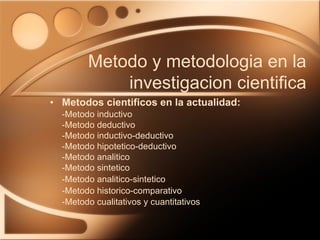 Metodos cientificos en la actualidad: -Metodo inductivo -Metodo deductivo -Metodo inductivo-deductivo -Metodo hipotetico-deductivo -Metodo analitico -Metodo sintetico -Metodo analitico-sintetico -Metodo historico-comparativo -Metodo cualitativos y cuantitativos Metodo y metodologia en la investigacion cientifica 