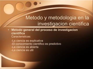 Metodo general del proceso de investigacion cientifica Caracteristicas: -La ciencia es explicativa -El conocimiento cientifico es predictivo -La ciencia es abierta  -La ciencia es util Metodo y metodologia en la investigacion cientifica 