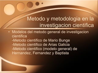 Modelos del metodo general de investigacion cientifica -Metodo cientifico de Mario Bunge -Metodo cientifico de Arias Galicia -Metodo cientifico (modelo general) de Hernandez, Fernandez y Baptista Metodo y metodologia en la investigacion cientifica 