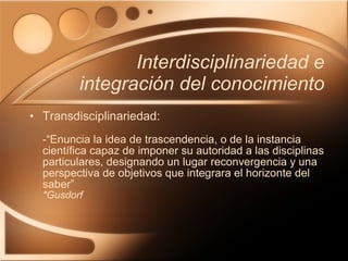 Interdisciplinariedad e integración del conocimiento <ul><li>Transdisciplinariedad: -“Enuncia la idea de trascendencia, o ...