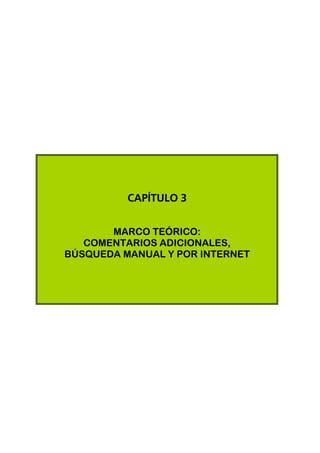 CAPÍTULO 3


       MARCO TEÓRICO:
   COMENTARIOS ADICIONALES,
BÚSQUEDA MANUAL Y POR INTERNET
 