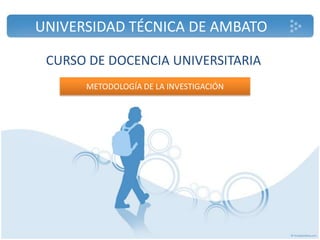 UNIVERSIDAD TÉCNICA DE AMBATO

 CURSO DE DOCENCIA UNIVERSITARIA
      METODOLOGÍA DE LA INVESTIGACIÓN
 