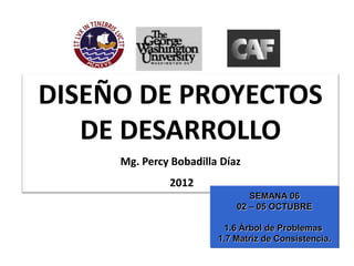 DISEÑO DE PROYECTOS
   DE DESARROLLO
     Mg. Percy Bobadilla Díaz
              2012
                               SEMANA 06
                            02 – 05 OCTUBRE

                         1.6 Árbol de Problemas
                        1.7 Matriz de Consistencia.
 