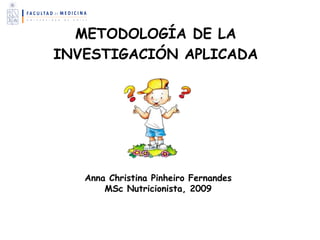 METODOLOGÍA DE LA
INVESTIGACIÓN APLICADA
Anna Christina Pinheiro Fernandes
MSc Nutricionista, 2009
 