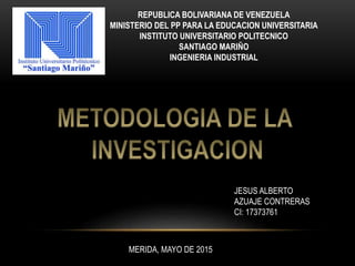 REPUBLICA BOLIVARIANA DE VENEZUELA
MINISTERIO DEL PP PARA LA EDUCACION UNIVERSITARIA
INSTITUTO UNIVERSITARIO POLITECNICO
SANTIAGO MARIÑO
INGENIERIA INDUSTRIAL
JESUS ALBERTO
AZUAJE CONTRERAS
CI: 17373761
MERIDA, MAYO DE 2015
 