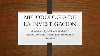 METODOLOGIA DE
LA INVESTIGACION
XIOMARA ALEJANDRA CHALA BRAVO
ESPECIALIZACION EN GERENCIA FINANCIERA
ID. 466743
 