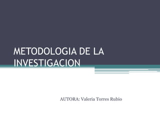 METODOLOGIA DE LA
INVESTIGACION
AUTORA: Valeria Torres Rubio
 