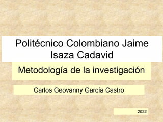 Metodología de la investigación
Carlos Geovanny García Castro
2022
Politécnico Colombiano Jaime
Isaza Cadavid
 