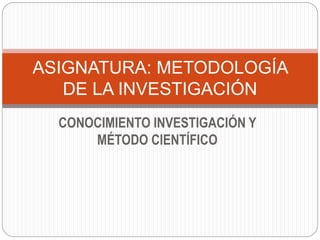 CONOCIMIENTO INVESTIGACIÓN Y
MÉTODO CIENTÍFICO
ASIGNATURA: METODOLOGÍA
DE LA INVESTIGACIÓN
 