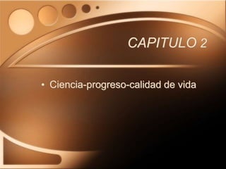 CAPITULO 2
• Ciencia-progreso-calidad de vida
 