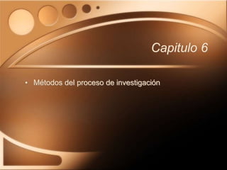 Capitulo 6
• Métodos del proceso de investigación
 