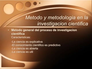 • Metodo general del proceso de investigacion
cientifica
Caracteristicas:
-La ciencia es explicativa
-El conocimiento cientifico es predictivo
-La ciencia es abierta
-La ciencia es util
Metodo y metodologia en la
investigacion cientifica
 