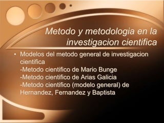 • Modelos del metodo general de investigacion
cientifica
-Metodo cientifico de Mario Bunge
-Metodo cientifico de Arias Galicia
-Metodo cientifico (modelo general) de
Hernandez, Fernandez y Baptista
Metodo y metodologia en la
investigacion cientifica
 