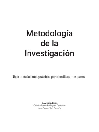 Metodología
de la
Investigación
Recomendaciones prácticas por científicos mexicanos
Coordinadores
Carlos Alberto Rodríguez Castañón
Juan Carlos Neri Guzmán
 