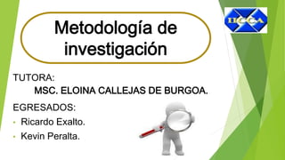 TUTORA:
MSC. ELOINA CALLEJAS DE BURGOA.
EGRESADOS:
• Ricardo Exalto.
• Kevin Peralta.
Metodología de
investigación
 