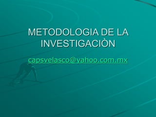 METODOLOGIA DE LA
INVESTIGACIÒN
capsvelasco@yahoo.com.mx
 