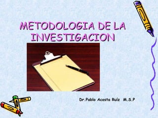 METODOLOGIA DE LAMETODOLOGIA DE LA
INVESTIGACIONINVESTIGACION
Dr.Pablo Acosta Ruíz M.S.P
 