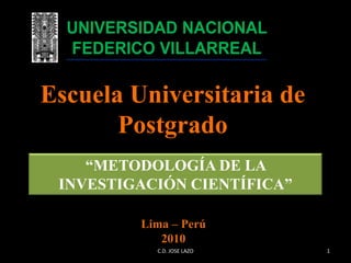 Escuela Universitaria de
       Postgrado
    “METODOLOGÍA DE LA
 INVESTIGACIÓN CIENTÍFICA”

         Lima – Perú
            2010
           C.D. JOSE LAZO    1
 