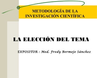 METODOLOGÍA DE LA
     INVESTIGACIÓN CIENTÍFICA




LA ELECCIÓN DEL TEMA

 EXPOSITOR : Med. Fredy Bermejo Sánchez
 