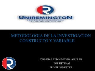 METODOLOGIA DE LA INVESTIGACION
CONSTRUCTO Y VARIABLE
JORDANA LADDIM MEDINA AGUILAR
ING.SISTEMAS
PRIMER SEMESTRE
 