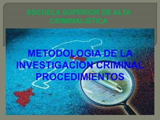 METODOLOGIA DE LA
INVESTIGACION CRIMINAL
PROCEDIMIENTOS
ESCUELA SUPERIOR DE ALTA
CRIMINALISTICA
 