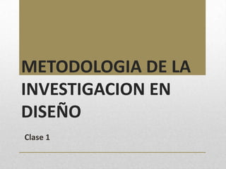 METODOLOGIA DE LA
INVESTIGACION EN
DISEÑO
Clase 1
 
