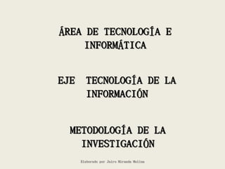 ÁREA DE TECNOLOGÍA E
    INFORMÁTICA


EJE TECNOLOGÍA DE LA
    INFORMACIÓN


  METODOLOGÍA DE LA
    INVESTIGACIÓN
   Elaborado por Jairo Miranda Molina
 