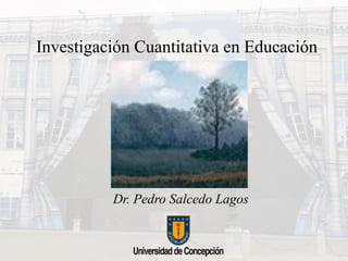 Investigación Cuantitativa en Educación
Dr. Pedro Salcedo Lagos
 