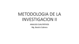 METODOLOGIA DE LA
INVESTIGACION II
ANALISIS CUALITATIVOS
Mg. Beatriz Cabrera
 