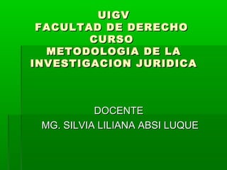 UIGV
FACULTAD DE DERECHO
CURSO
METODOLOGIA DE LA
INVESTIGACION JURIDICA

DOCENTE
MG. SILVIA LILIANA ABSI LUQUE

 