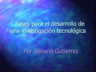 . Fases para el desarrollo de
una investigación tecnológica
Por Soriana Gutierrez
 