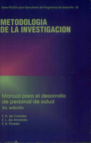 METODOLOGIA
DE LA INVESTIGACIÓN
Manual para el desarrollo
de personal de salud
2a. edición
F. H. de Canales
E. L. de Alvarado
E. B. Pineda
 