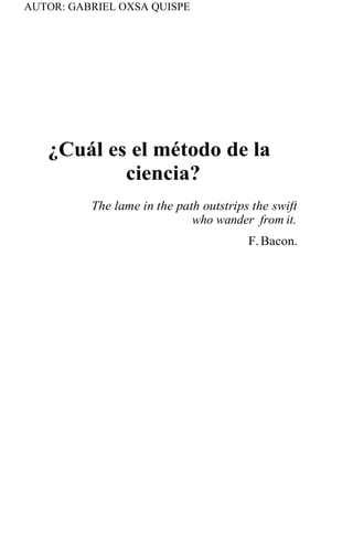 AUTOR: GABRIEL OXSA QUISPE
¿Cuál es el método de la
ciencia?
The lame in the path outstrips the swift
who wander from it.
F.Bacon.
 