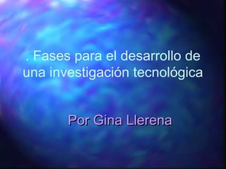. Fases para el desarrollo de
una investigación tecnológica
Por Gina LlerenaPor Gina Llerena
 