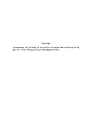 Variables
Cuanto mayor seria apoyo de los empresarios tanto menor será el porcentaje de las
personas adolescentes que trabajarían en el sector industrial.
 