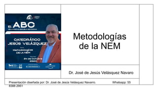 Metodologías
de la NEM
Dr. José de Jesús Velásquez Navaro
Presentación diseñada por: Dr. José de Jesús Velásquez Navarro. Whatsapp: 55
8388 2951
 