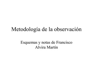 Metodología de la observación
Esquemas y notas de Francisco
Alvira Martín
 