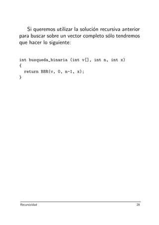 Si queremos utilizar la soluci´on recursiva anterior
para buscar sobre un vector completo s´olo tendremos
que hacer lo siguiente:
int busqueda_binaria (int v[], int n, int x)
{
return BBR(v, 0, n-1, x);
}
Recursividad 28
 
