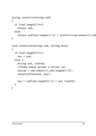string invertir(string cad)
{
if (cad.length()=1)
return cad;
else
return cad[cad.length()-1] + invertir(cad.substr(1,cad
}
void invertir2(string cad, string res)
{
if (cad.length()=1)
res = cad;
else {
string aux, auxcad;
//Todos menos primer y ´ultimo car
auxcad = cad.substr(1,cad.length()-2);.
invertir2(auxcad, aux);
res = cad[cad.length()-1] + aux +cad[0];
}
}
Recursividad 30
 