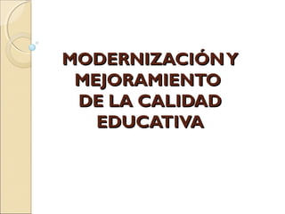 MODERNIZACIÓN Y
 MEJORAMIENTO
 DE LA CALIDAD
   EDUCATIVA
 