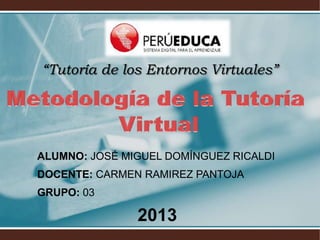 “Tutoría de los Entornos Virtuales”
ALUMNO: JOSÉ MIGUEL DOMÍNGUEZ RICALDI
DOCENTE: CARMEN RAMIREZ PANTOJA
GRUPO: 03
2013
 