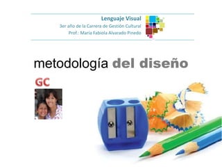 metodología del diseño
Lenguaje Visual
3er año de la Carrera de Gestión Cultural
Prof.: María Fabiola Alvarado Pinedo
 